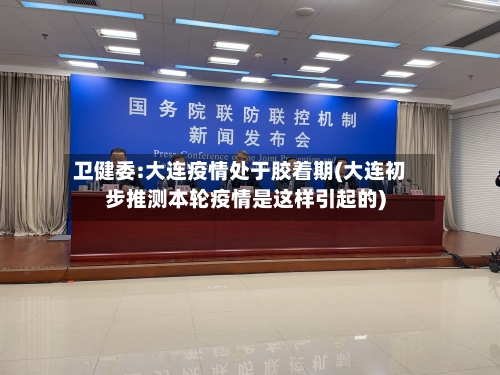 卫健委:大连疫情处于胶着期(大连初步推测本轮疫情是这样引起的)