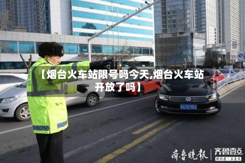 【烟台火车站限号吗今天,烟台火车站开放了吗】