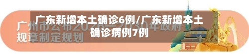 广东新增本土确诊6例/广东新增本土确诊病例7例