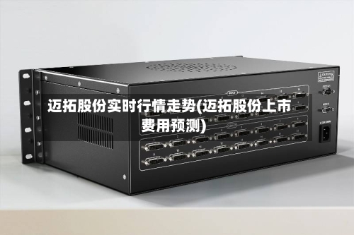 迈拓股份实时行情走势(迈拓股份上市费用预测)