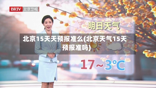 北京15天天预报准么(北京天气15天预报准吗)