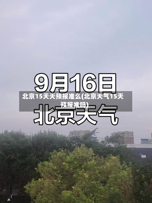 北京15天天预报准么(北京天气15天预报准吗)