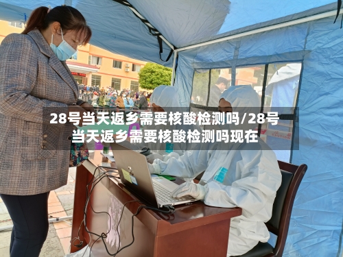 28号当天返乡需要核酸检测吗/28号当天返乡需要核酸检测吗现在