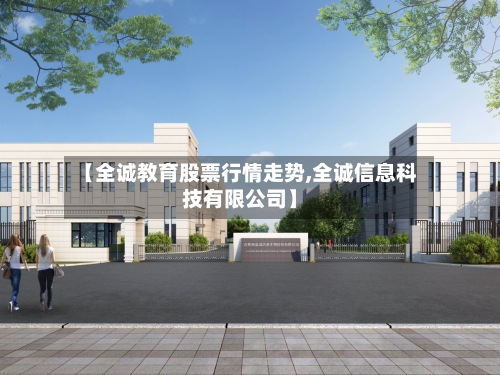 【全诚教育股票行情走势,全诚信息科技有限公司】