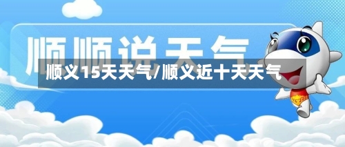 顺义15天天气/顺义近十天天气