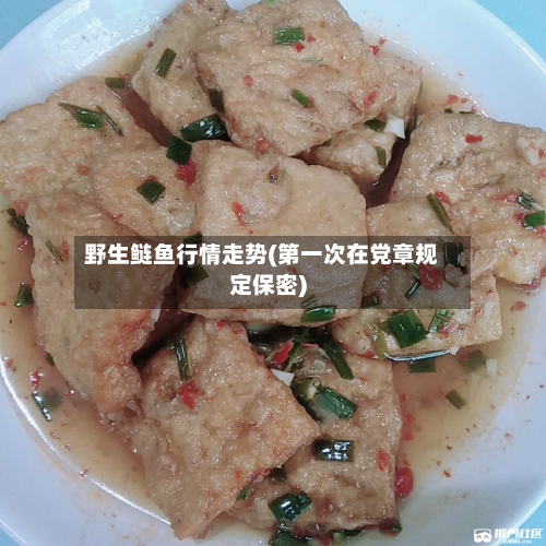 野生鲢鱼行情走势(第一次在党章规定保密)