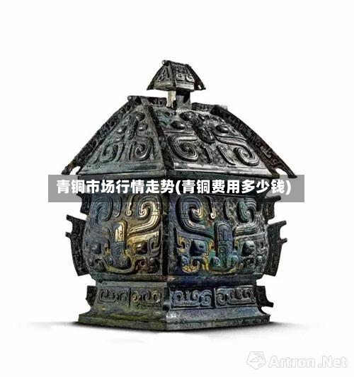 青铜市场行情走势(青铜费用多少钱)