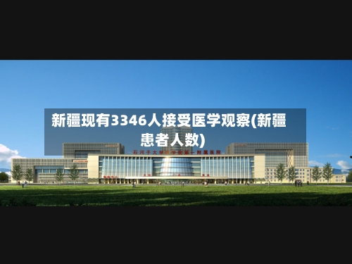 新疆现有3346人接受医学观察(新疆患者人数)