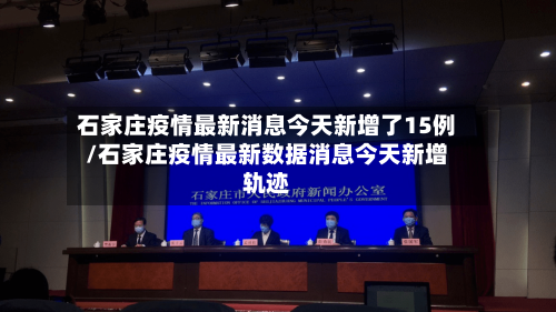石家庄疫情最新消息今天新增了15例/石家庄疫情最新数据消息今天新增轨迹