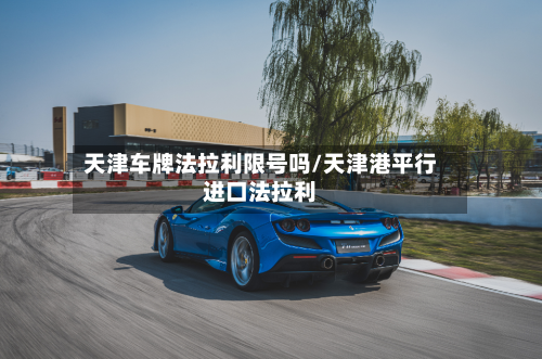 天津车牌法拉利限号吗/天津港平行进口法拉利