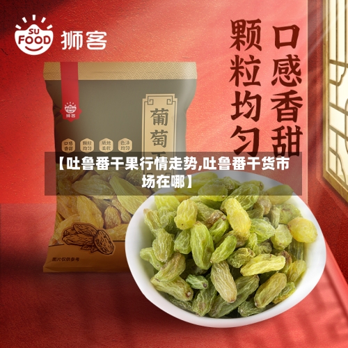 【吐鲁番干果行情走势,吐鲁番干货市场在哪】