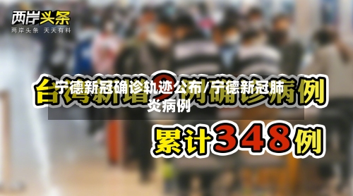 宁德新冠确诊轨迹公布/宁德新冠肺炎病例