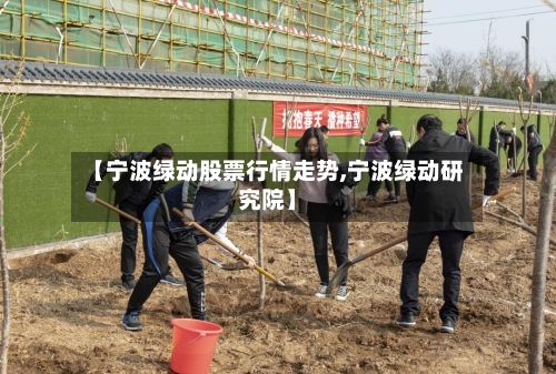 【宁波绿动股票行情走势,宁波绿动研究院】