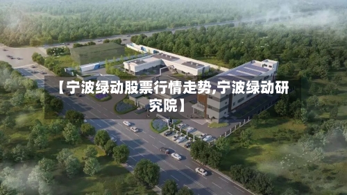 【宁波绿动股票行情走势,宁波绿动研究院】