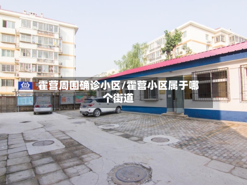 霍营周围确诊小区/霍营小区属于哪个街道