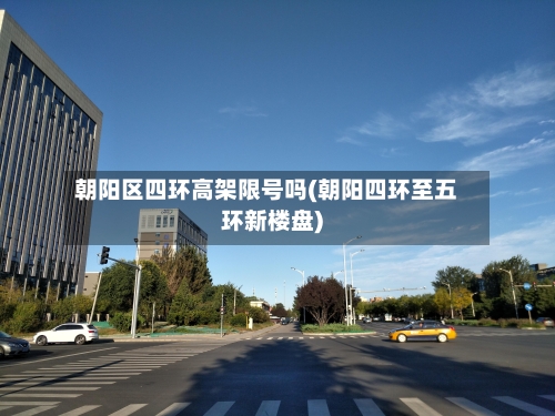 朝阳区四环高架限号吗(朝阳四环至五环新楼盘)