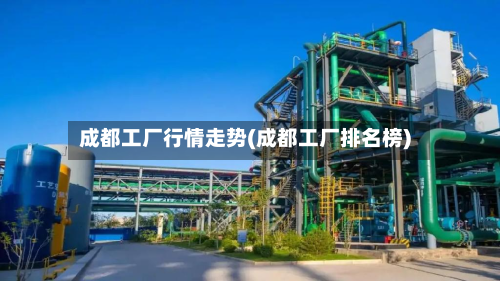 成都工厂行情走势(成都工厂排名榜)