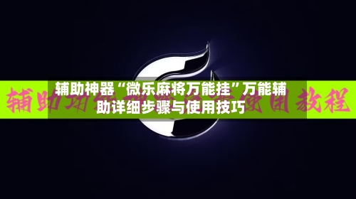 辅助神器“微乐麻将万能挂”万能辅助详细步骤与使用技巧