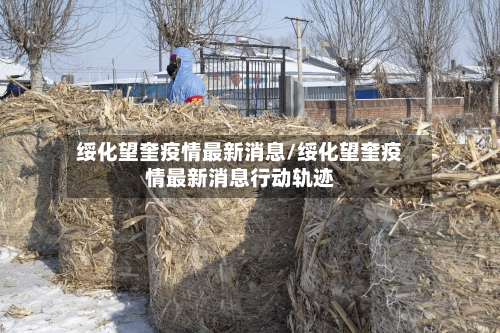 绥化望奎疫情最新消息/绥化望奎疫情最新消息行动轨迹
