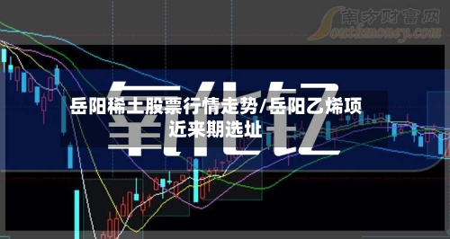 岳阳稀土股票行情走势/岳阳乙烯项近来期选址