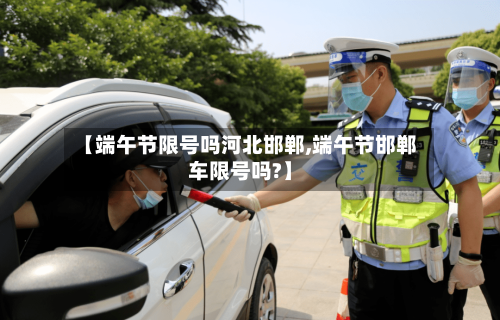 【端午节限号吗河北邯郸,端午节邯郸车限号吗?】