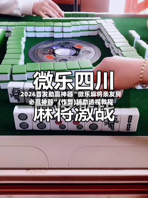 2026首发助赢神器“微乐麻将亲友房必赢神器”(作弊)辅助透视教程