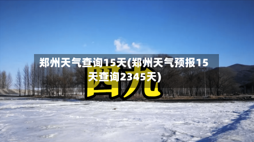 郑州天气查询15天(郑州天气预报15天查询2345天)