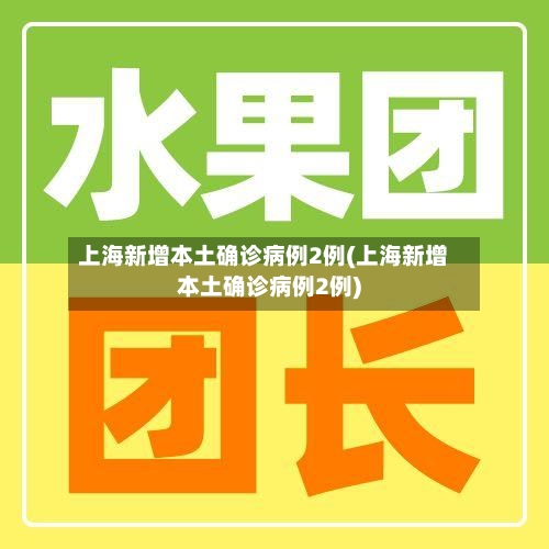 上海新增本土确诊病例2例(上海新增本土确诊病例2例)