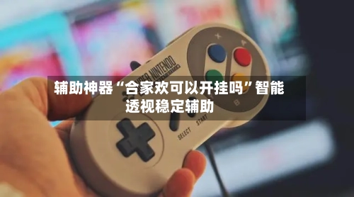 辅助神器“合家欢可以开挂吗”智能透视稳定辅助
