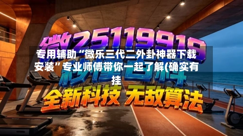 专用辅助“微乐三代二外卦神器下载安装”专业师傅带你一起了解(确实有挂