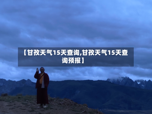 【甘孜天气15天查询,甘孜天气15天查询预报】