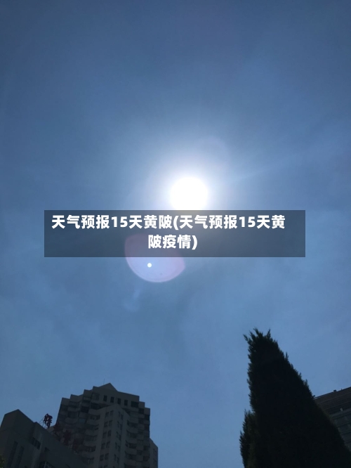 天气预报15天黄陂(天气预报15天黄陂疫情)