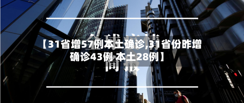 【31省增57例本土确诊,31省份昨增确诊43例 本土28例】