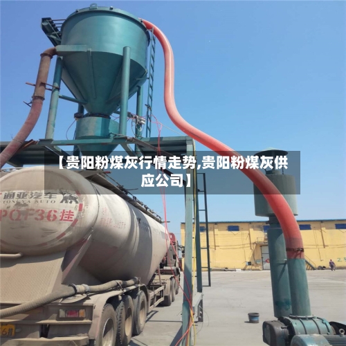 【贵阳粉煤灰行情走势,贵阳粉煤灰供应公司】