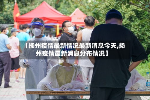 【扬州疫情最新情况最新消息今天,扬州疫情最新消息分布情况】