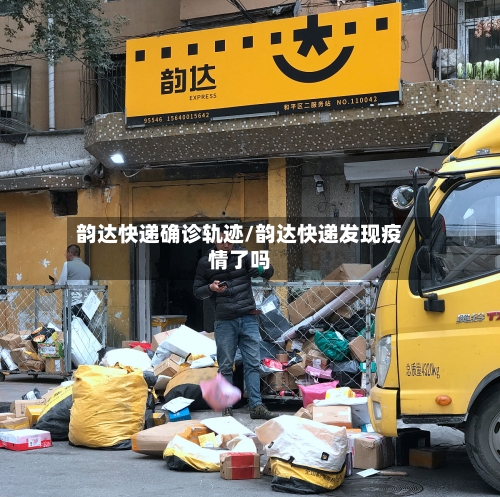 韵达快递确诊轨迹/韵达快递发现疫情了吗