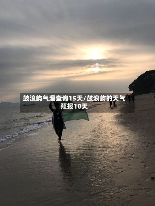鼓浪屿气温查询15天/鼓浪屿的天气预报10天