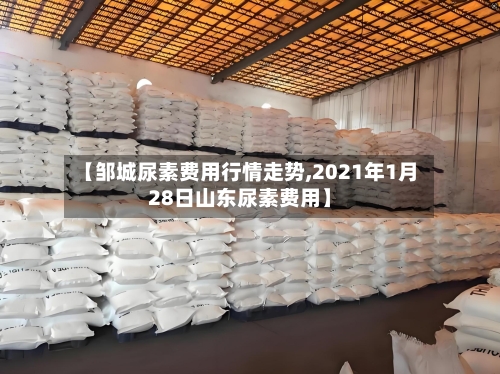 【邹城尿素费用行情走势,2021年1月28日山东尿素费用】