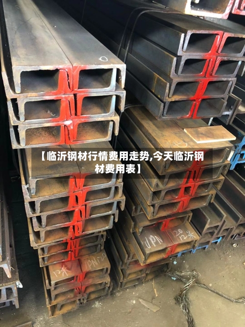 【临沂钢材行情费用走势,今天临沂钢材费用表】