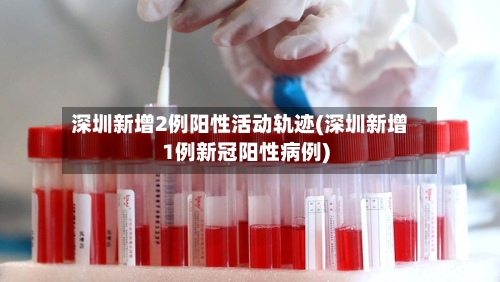 深圳新增2例阳性活动轨迹(深圳新增1例新冠阳性病例)