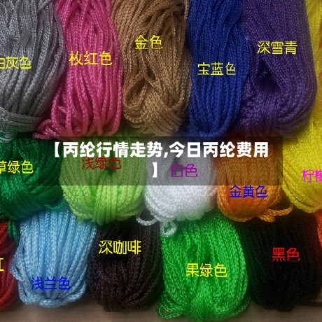 【丙纶行情走势,今日丙纶费用】