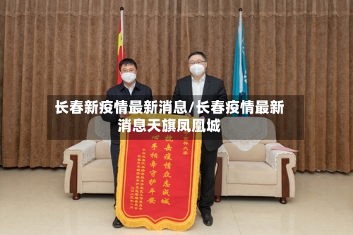 长春新疫情最新消息/长春疫情最新消息天旗凤凰城