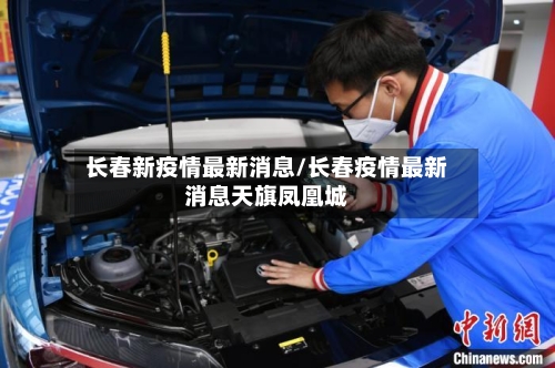 长春新疫情最新消息/长春疫情最新消息天旗凤凰城