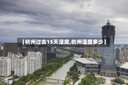 【杭州过去15天湿度,杭州湿度多少】