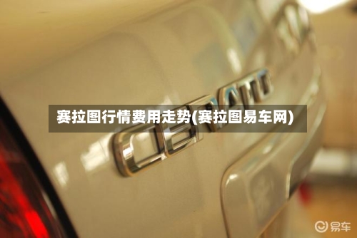 赛拉图行情费用走势(赛拉图易车网)