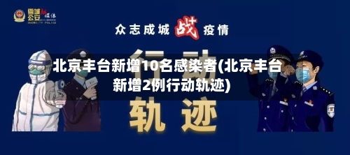 北京丰台新增10名感染者(北京丰台新增2例行动轨迹)