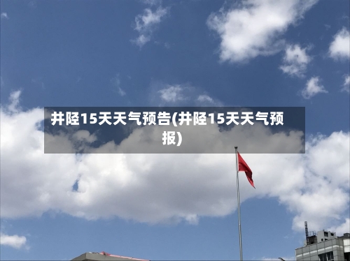 井陉15天天气预告(井陉15天天气预报)