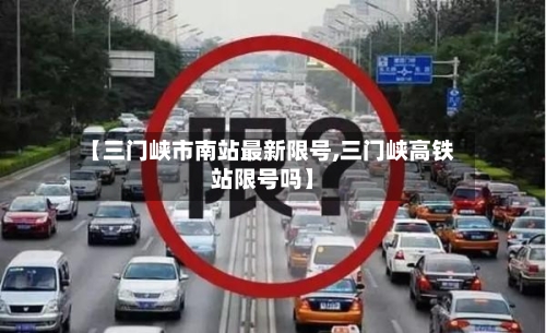 【三门峡市南站最新限号,三门峡高铁站限号吗】