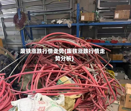 废铁涨跌行情走势(废铁涨跌行情走势分析)