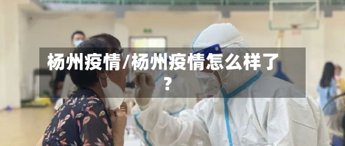 杨州疫情/杨州疫情怎么样了?